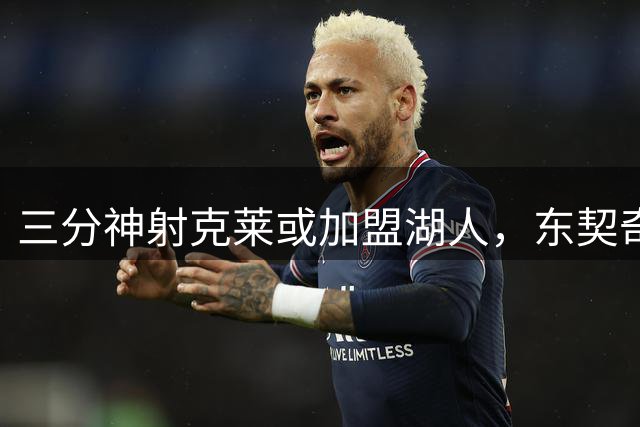 三分神射克莱或加盟湖人，东契奇夺冠之路添利器