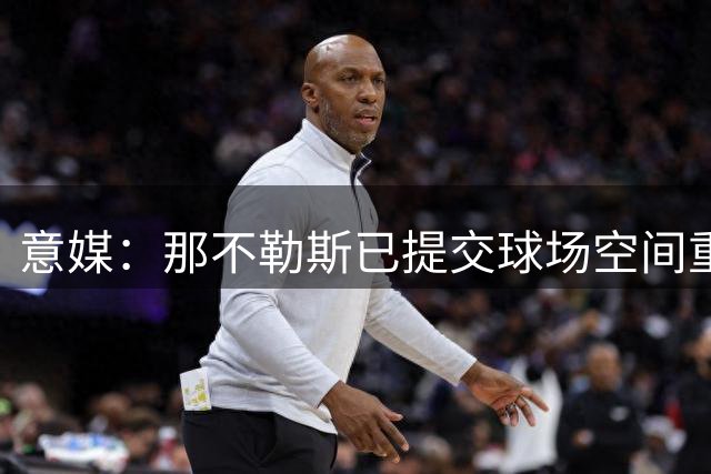 意媒：那不勒斯已提交球场空间重新规划申请，相关部门正在审查