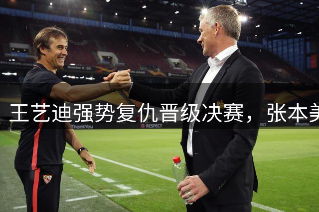 王艺迪强势复仇晋级决赛，张本美和无缘卫冕泪洒赛场