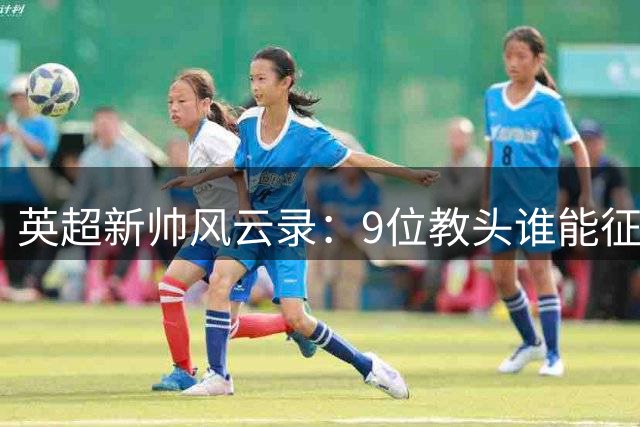 英超新帅风云录：9位教头谁能征服"教练坟场"？