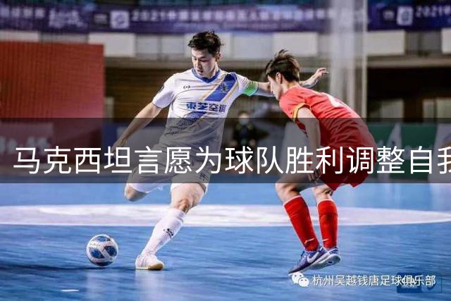 马克西坦言愿为球队胜利调整自我策略