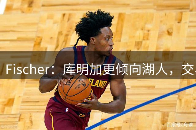 Fischer：库明加更倾向湖人，交易谈判仍在进行